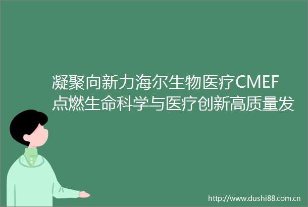 凝聚向新力海尔生物医疗CMEF点燃生命科学与医疗创新高质量发展引擎