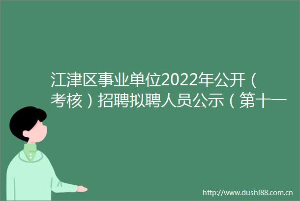 江津区事业单位2022年公开（考核）招聘拟聘人员公示（第十一批）