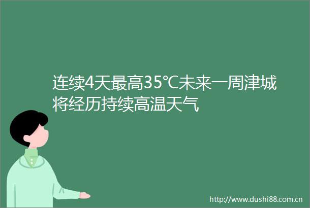 连续4天最高35℃未来一周津城将经历持续高温天气