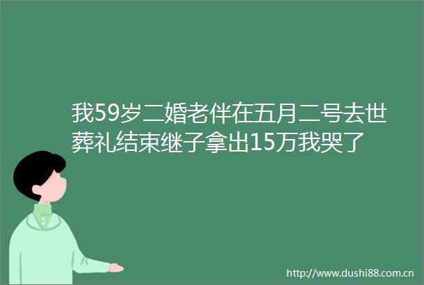 我59岁二婚老伴在五月二号去世葬礼结束继子拿出15万我哭了