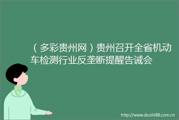（多彩贵州网）贵州召开全省机动车检测行业反垄断提醒告诫会