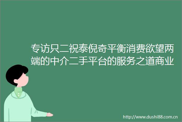 专访只二祝泰倪奇平衡消费欲望两端的中介二手平台的服务之道商业频道环球网