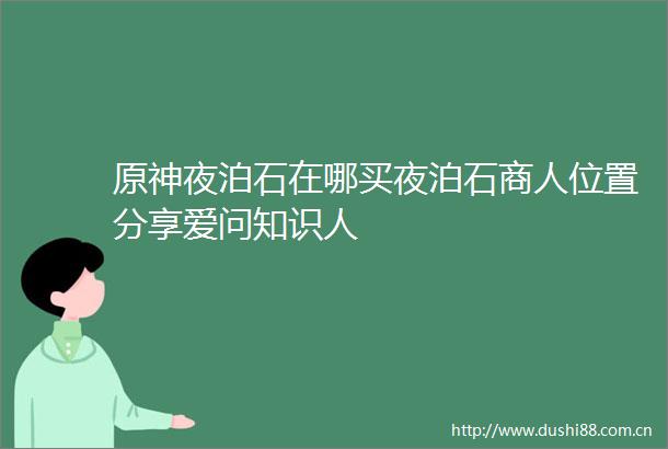 原神夜泊石在哪买夜泊石商人位置分享爱问知识人