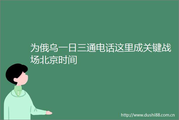 为俄乌一日三通电话这里成关键战场北京时间