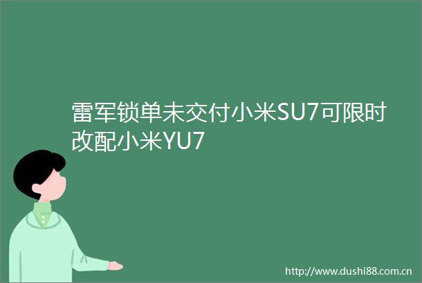 雷军锁单未交付小米SU7可限时改配小米YU7