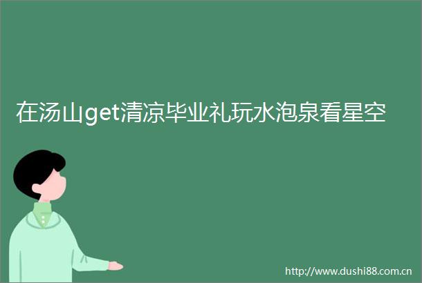在汤山get清凉毕业礼玩水泡泉看星空