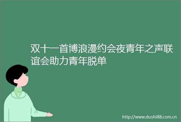 双十一首博浪漫约会夜青年之声联谊会助力青年脱单