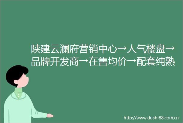 陕建云澜府营销中心→人气楼盘→品牌开发商→在售均价→配套纯熟