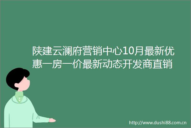 陕建云澜府营销中心10月最新优惠一房一价最新动态开发商直销
