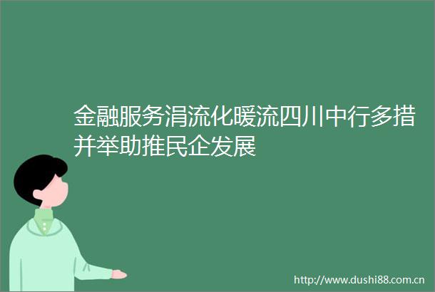 金融服务涓流化暖流四川中行多措并举助推民企发展