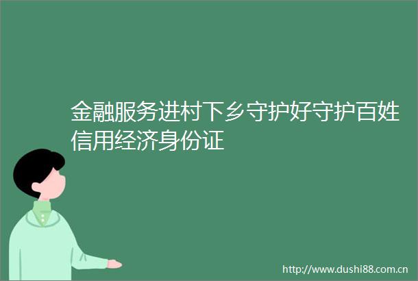 金融服务进村下乡守护好守护百姓信用经济身份证