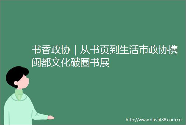 书香政协｜从书页到生活市政协携闽都文化破圈书展
