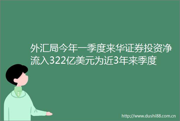 外汇局今年一季度来华证券投资净流入322亿美元为近3年来季度较高水平