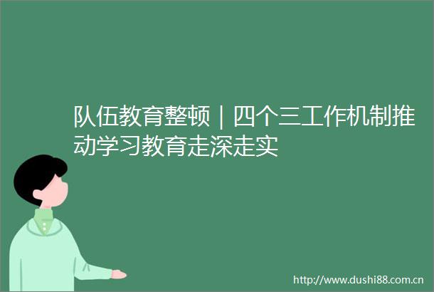 队伍教育整顿｜四个三工作机制推动学习教育走深走实