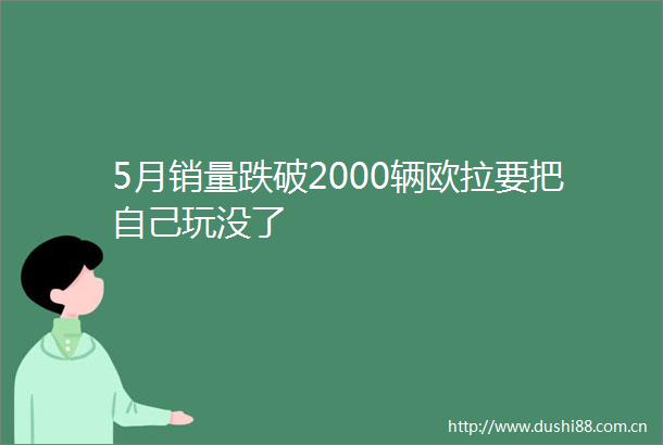 5月销量跌破2000辆欧拉要把自己玩没了