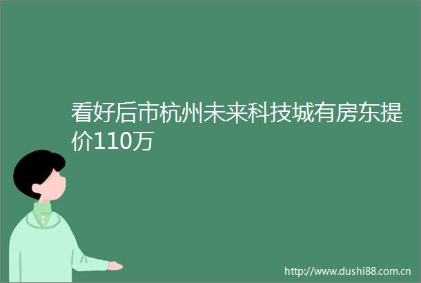 看好后市杭州未来科技城有房东提价110万