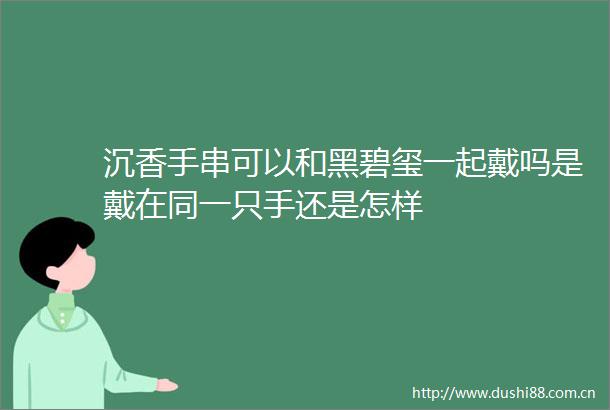 沉香手串可以和黑碧玺一起戴吗是戴在同一只手还是怎样