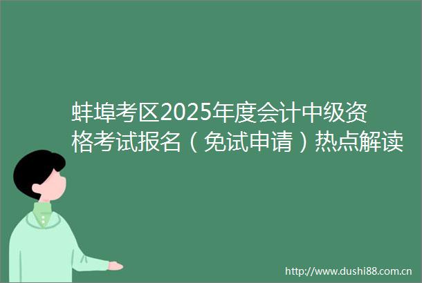 蚌埠考区2025年度会计中级资格考试报名（免试申请）热点解读