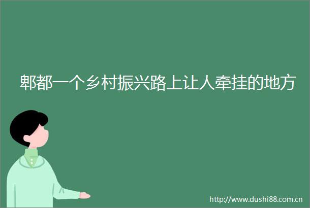 郫都一个乡村振兴路上让人牵挂的地方