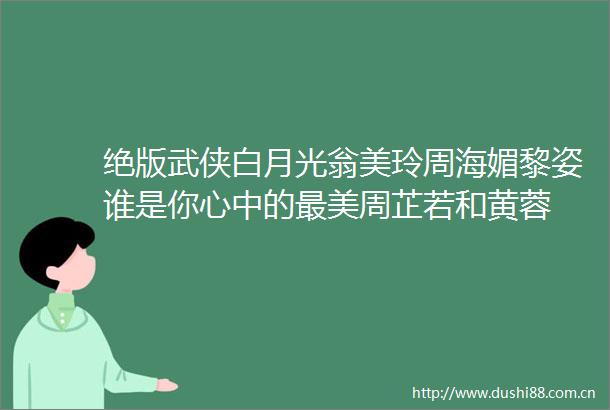 绝版武侠白月光翁美玲周海媚黎姿谁是你心中的最美周芷若和黄蓉