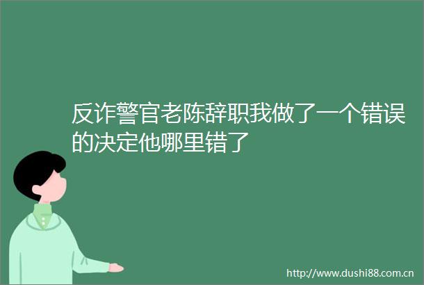 反诈警官老陈辞职我做了一个错误的决定他哪里错了