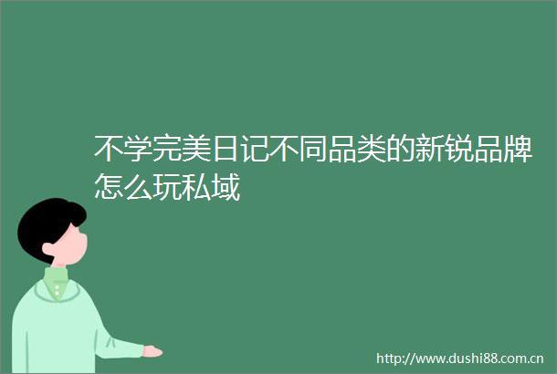 不学完美日记不同品类的新锐品牌怎么玩私域