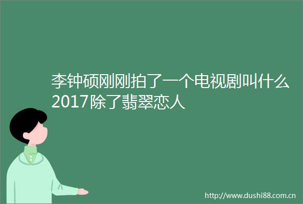 李钟硕刚刚拍了一个电视剧叫什么2017除了翡翠恋人