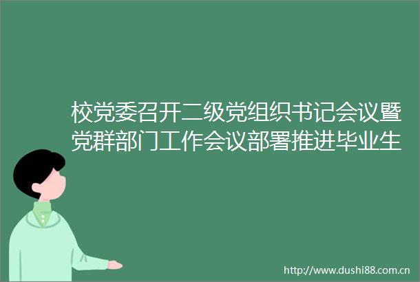 校党委召开二级党组织书记会议暨党群部门工作会议部署推进毕业生高质量充分就业等工作