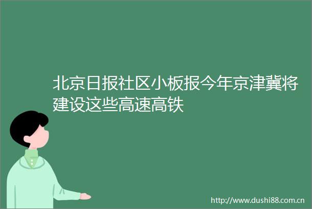 北京日报社区小板报今年京津冀将建设这些高速高铁