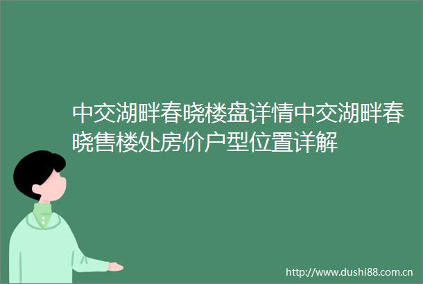 中交湖畔春晓楼盘详情中交湖畔春晓售楼处房价户型位置详解