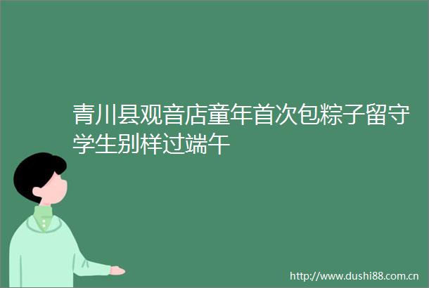 青川县观音店童年首次包粽子留守学生别样过端午