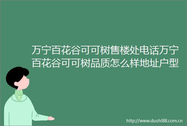 万宁百花谷可可树售楼处电话万宁百花谷可可树品质怎么样地址户型项目介绍