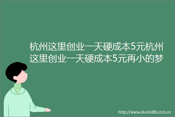 杭州这里创业一天硬成本5元杭州这里创业一天硬成本5元再小的梦想在杭州都能得到尊重并实现