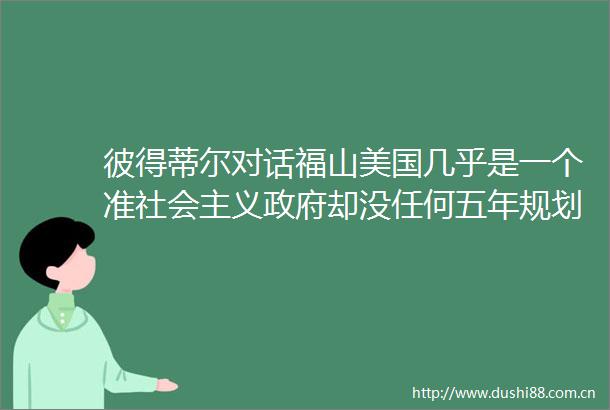 彼得蒂尔对话福山美国几乎是一个准社会主义却没任何五年规划