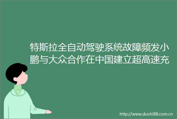 特斯拉全自动驾驶系统故障频发小鹏与大众合作在建立超高速充电网络｜海外日报
