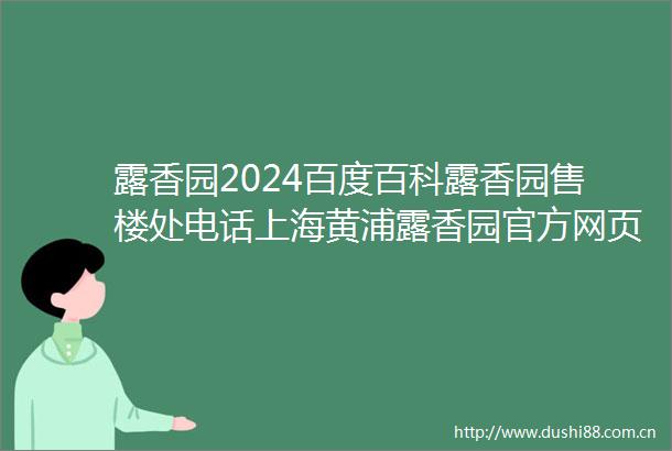 露香园2024百度百科露香园售楼处电话上海黄浦露香园官方网页