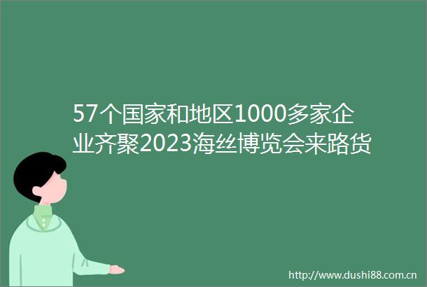 57个和地区1000多家企业齐聚2023海丝博览会来路货琳琅满目