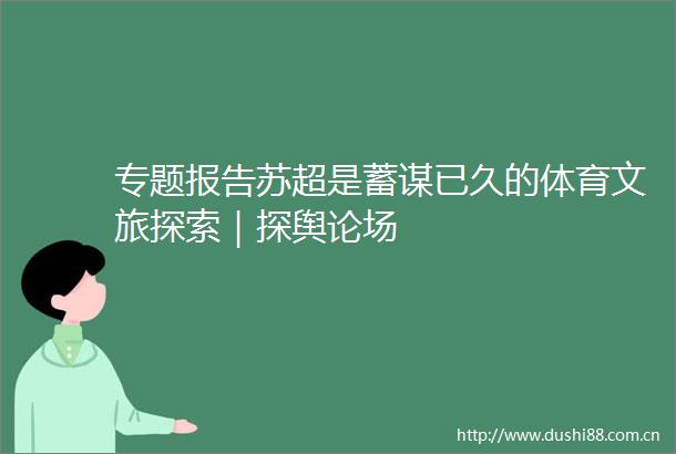 专题报告苏超是蓄谋已久的体育文旅探索｜探舆论场