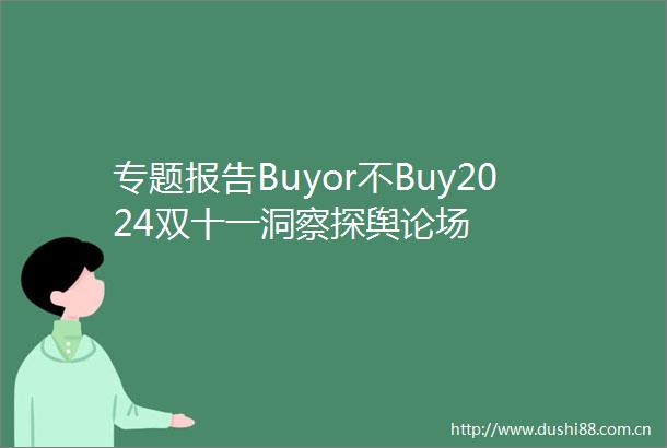专题报告Buyor不Buy2024双十一洞察探舆论场