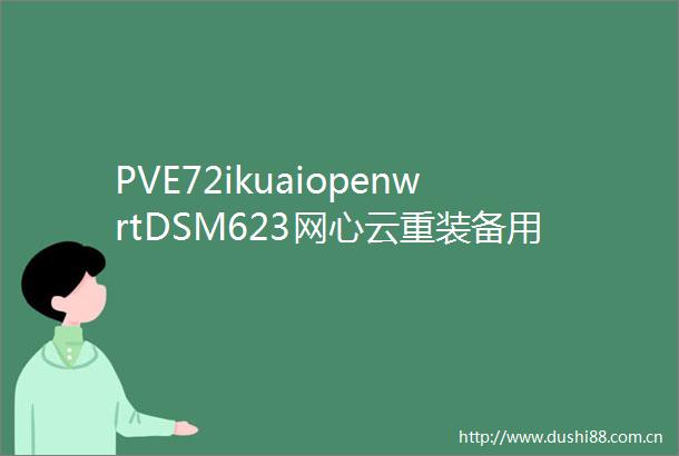 PVE72ikuaiopenwrtDSM623网心云重装备用
