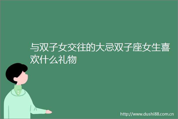 与双子女交往的大忌双子座女生喜欢什么礼物