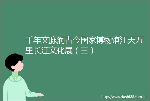千年文脉润古今博物馆江天万里长江文化展（三）