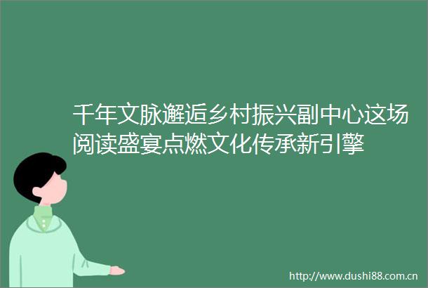 千年文脉邂逅乡村振兴副中心这场阅读盛宴点燃文化传承新引擎