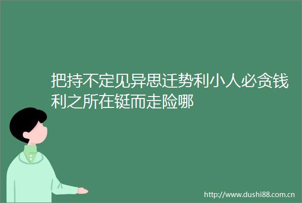 把持不定见异思迁势利必贪钱利之所在铤而走险哪