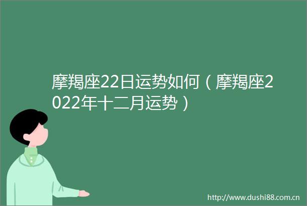 摩羯座22日运势如何（摩羯座2022年十二月运势）