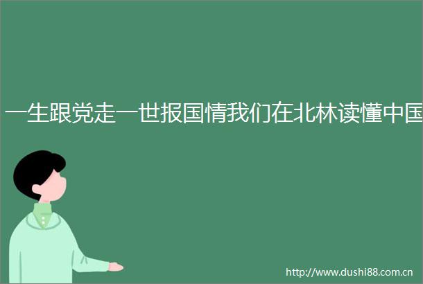 一生跟党走一世报国情我们在北林读懂