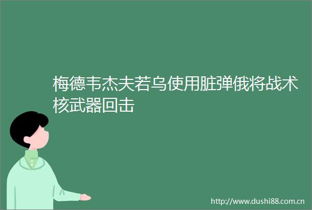 梅德韦杰夫若乌使用脏弹俄将战术核武器回击