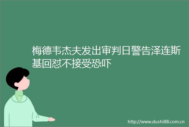 梅德韦杰夫发出审判日警告泽连斯基回怼不接受恐吓