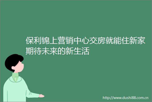 保利锦上营销中心交房就能住新家期待未来的新生活