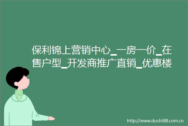保利锦上营销中心▁一房一价▁在售户型▁开发商推广直销▁优惠楼层